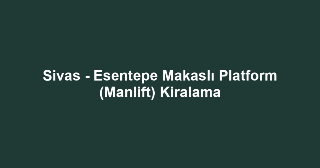 Sivas - Esentepe Makaslı Platform (Manlift) Kiralama
