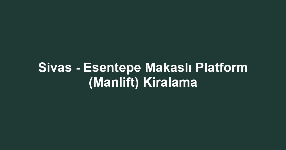Sivas - Esentepe Makaslı Platform (Manlift) Kiralama