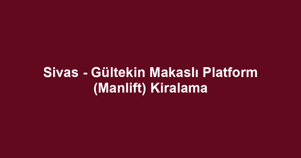 Sivas - Gültekin Makaslı Platform (Manlift) Kiralama