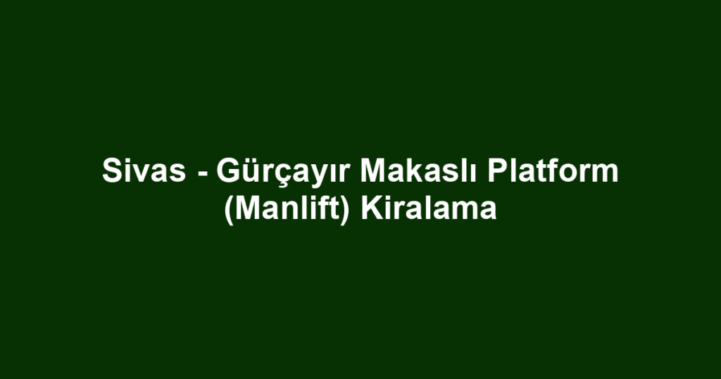 Sivas - Gürçayır Makaslı Platform (Manlift) Kiralama
