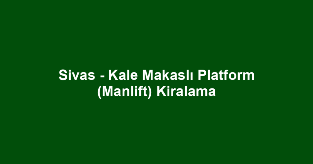 Sivas - Kale Makaslı Platform (Manlift) Kiralama