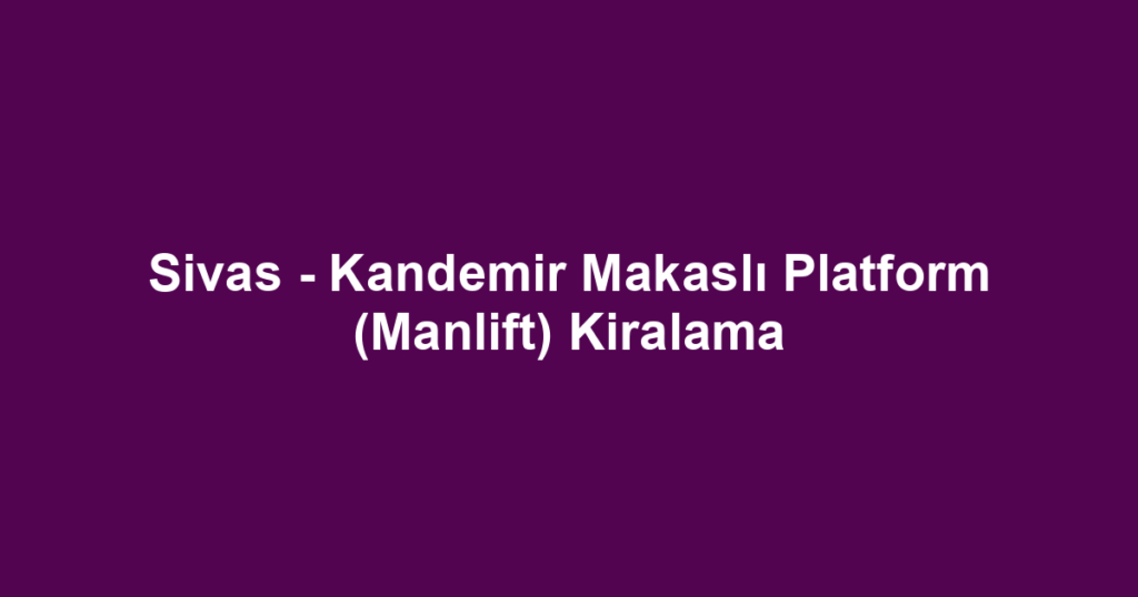 Sivas - Kandemir Makaslı Platform (Manlift) Kiralama