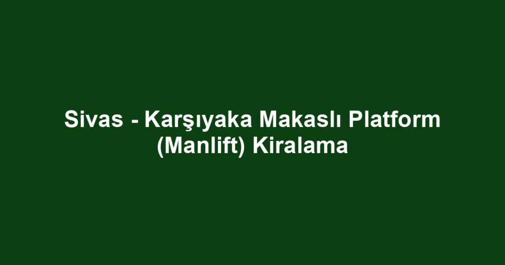 Sivas - Karşıyaka Makaslı Platform (Manlift) Kiralama