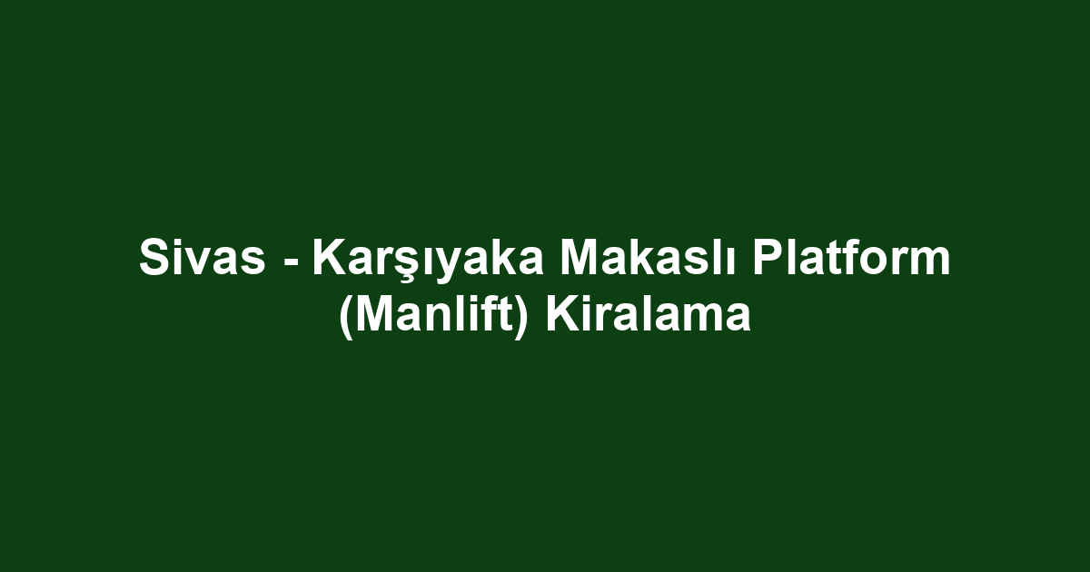 Sivas - Karşıyaka Makaslı Platform (Manlift) Kiralama