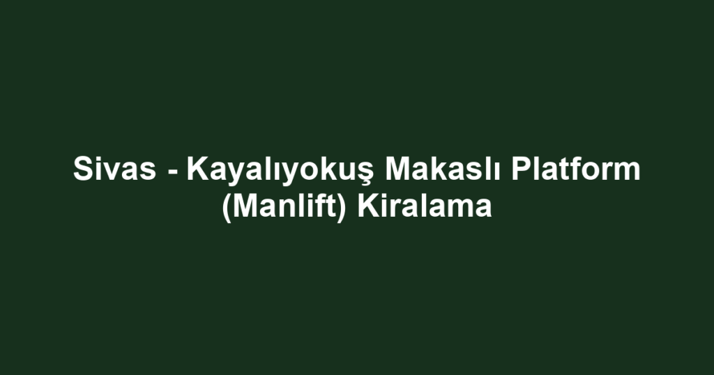 Sivas - Kayalıyokuş Makaslı Platform (Manlift) Kiralama