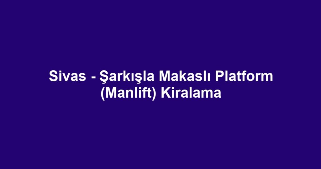 Sivas - Şarkışla Makaslı Platform (Manlift) Kiralama