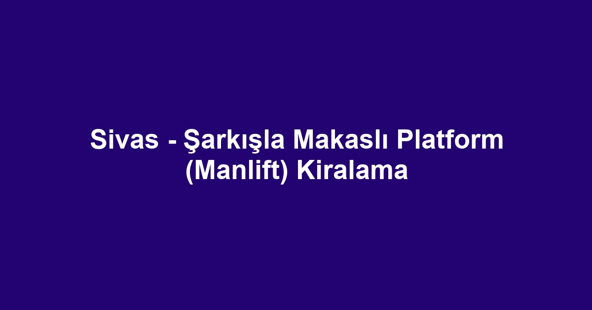 Sivas - Şarkışla Makaslı Platform (Manlift) Kiralama