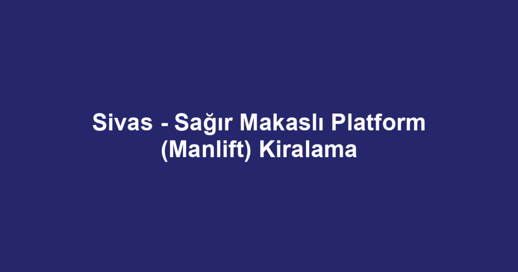 Sivas - Sağır Makaslı Platform (Manlift) Kiralama