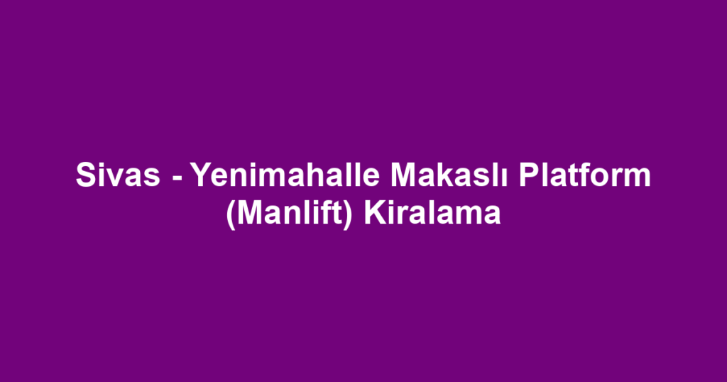 Sivas - Yenimahalle Makaslı Platform (Manlift) Kiralama