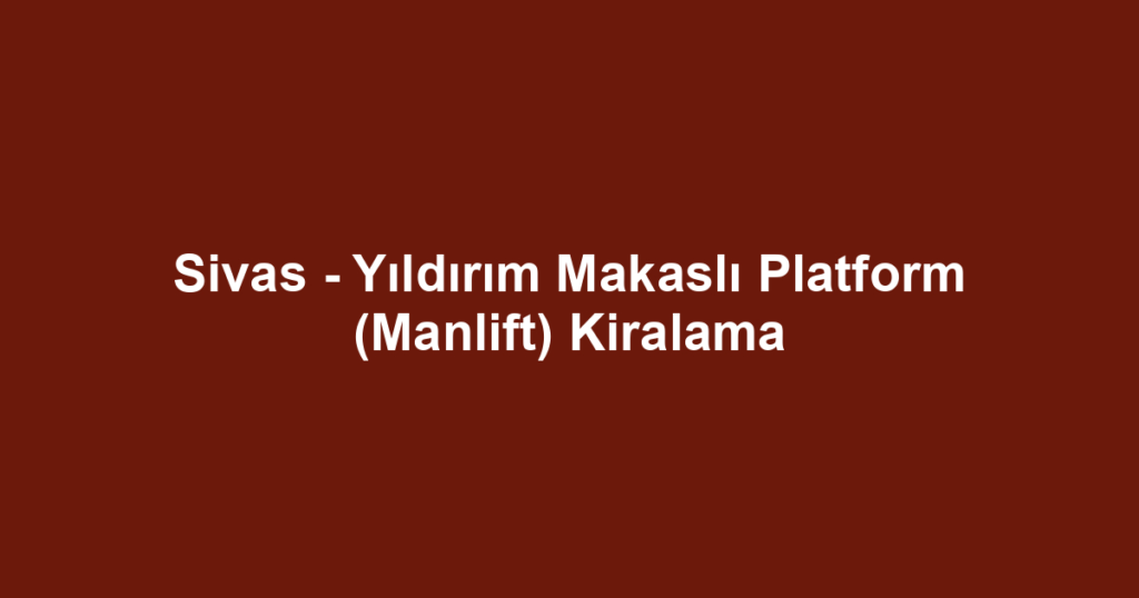 Sivas - Yıldırım Makaslı Platform (Manlift) Kiralama