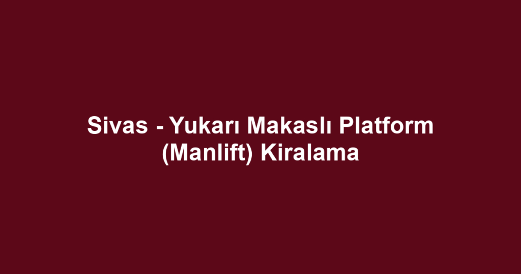 Sivas - Yukarı Makaslı Platform (Manlift) Kiralama