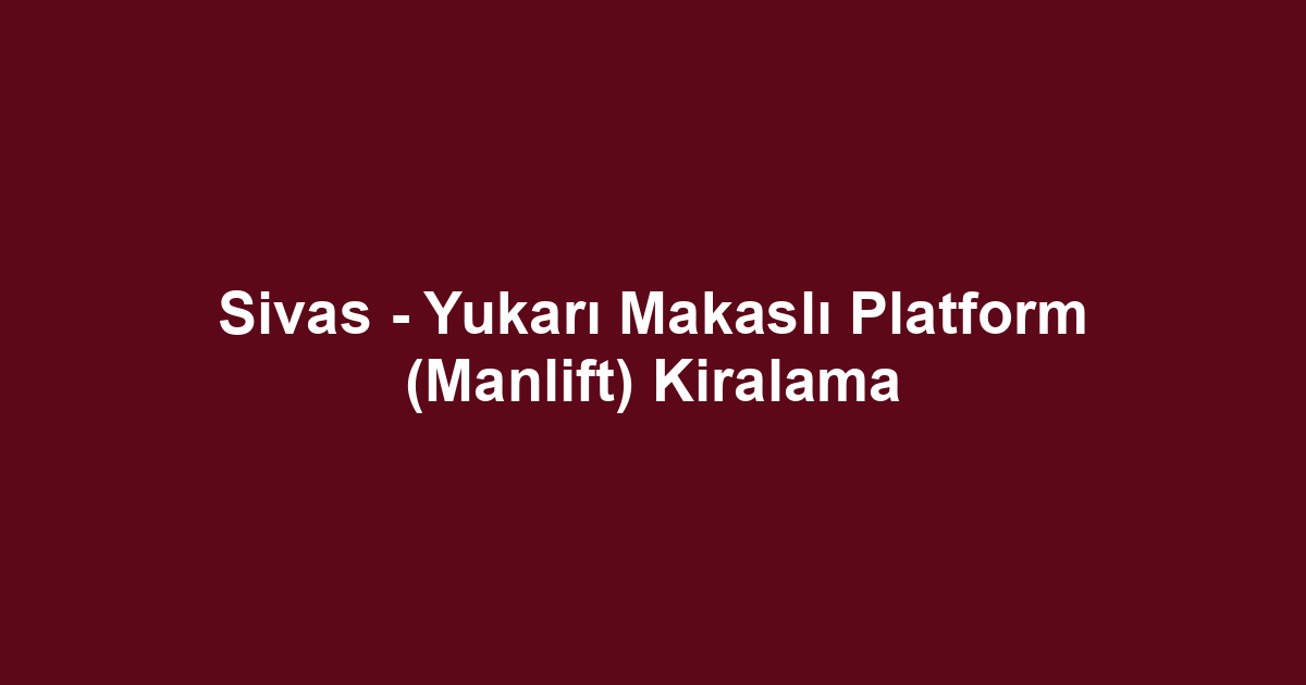 Sivas - Yukarı Makaslı Platform (Manlift) Kiralama