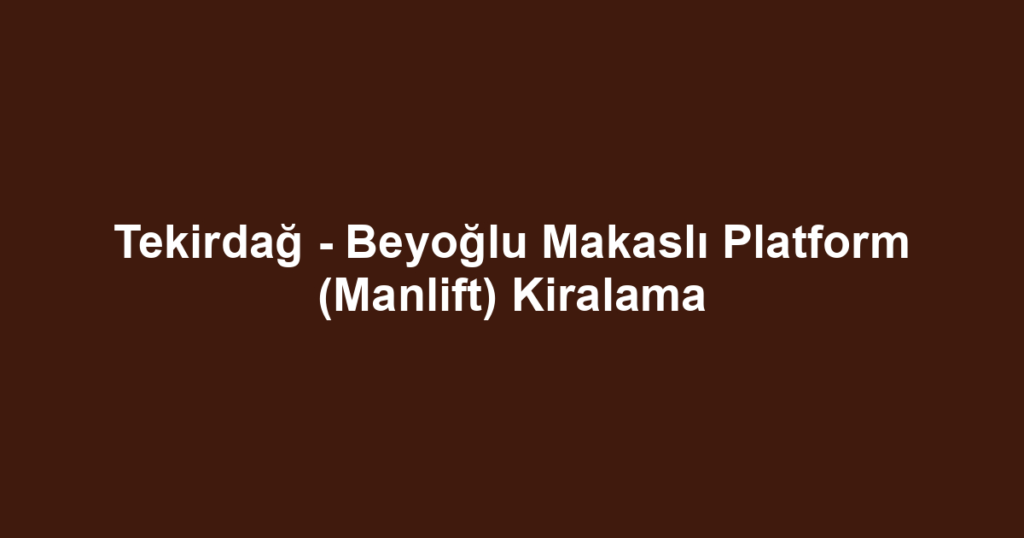 Tekirdağ - Beyoğlu Makaslı Platform (Manlift) Kiralama