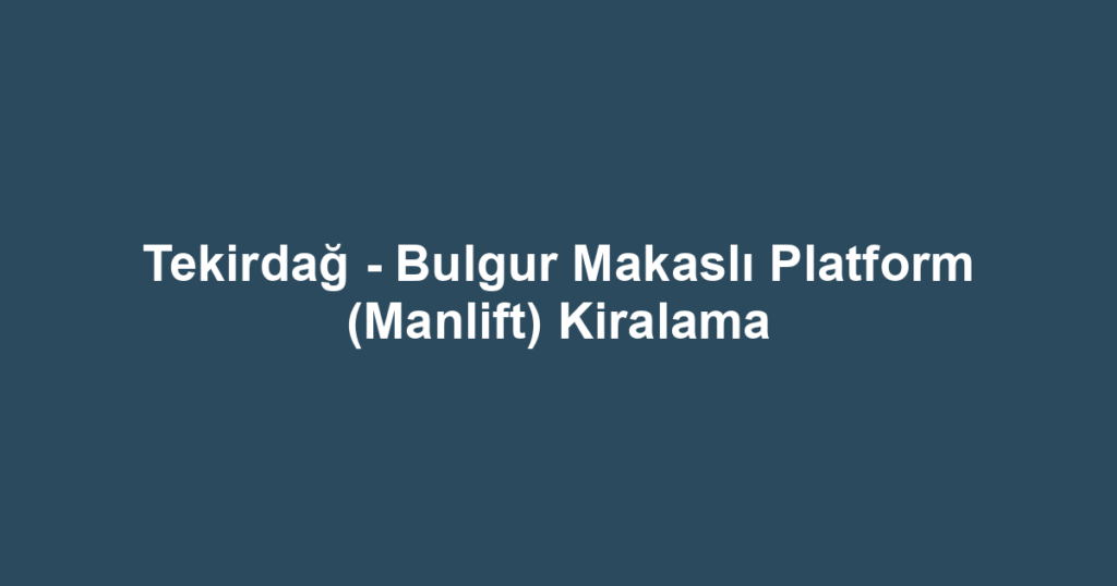 Tekirdağ - Bulgur Makaslı Platform (Manlift) Kiralama