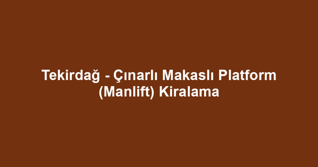 Tekirdağ - Çınarlı Makaslı Platform (Manlift) Kiralama
