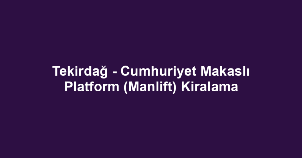 Tekirdağ - Cumhuriyet Makaslı Platform (Manlift) Kiralama
