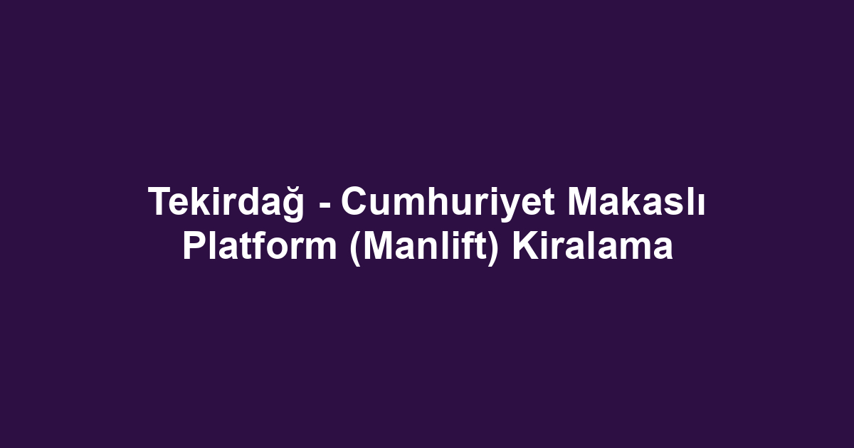 Tekirdağ - Cumhuriyet Makaslı Platform (Manlift) Kiralama