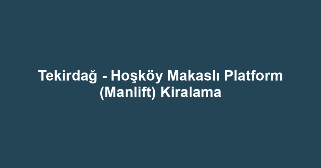 Tekirdağ - Hoşköy Makaslı Platform (Manlift) Kiralama