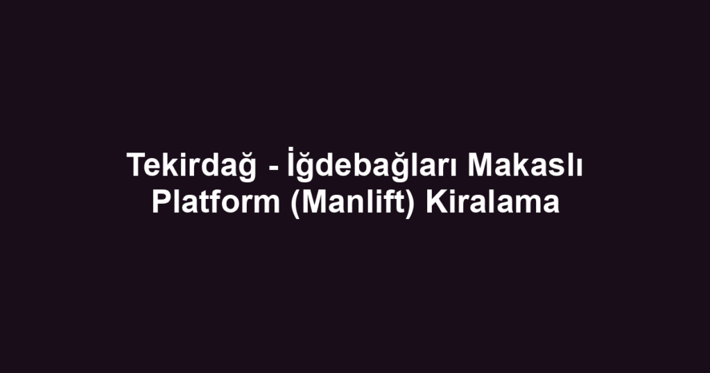 Tekirdağ - İğdebağları Makaslı Platform (Manlift) Kiralama