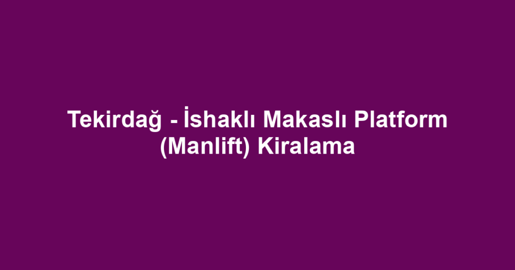 Tekirdağ - İshaklı Makaslı Platform (Manlift) Kiralama