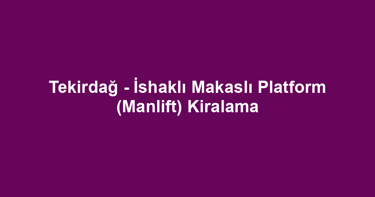 Tekirdağ - İshaklı Makaslı Platform (Manlift) Kiralama