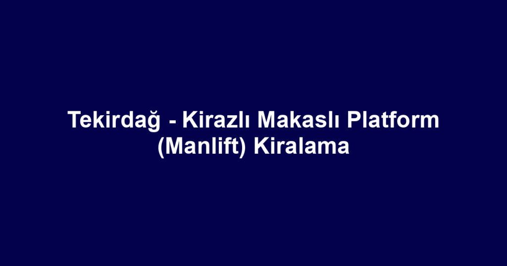 Tekirdağ - Kirazlı Makaslı Platform (Manlift) Kiralama