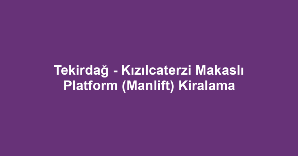 Tekirdağ - Kızılcaterzi Makaslı Platform (Manlift) Kiralama