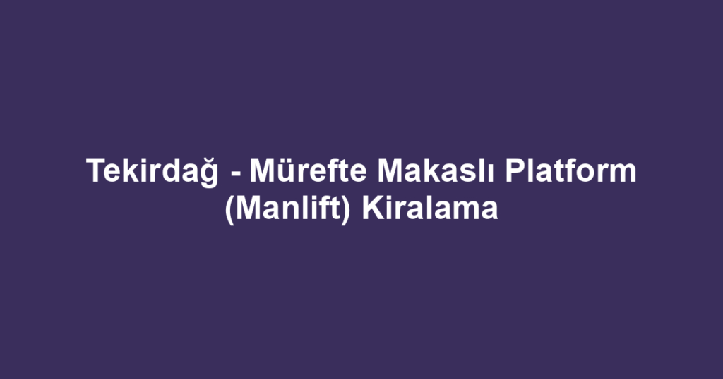 Tekirdağ - Mürefte Makaslı Platform (Manlift) Kiralama