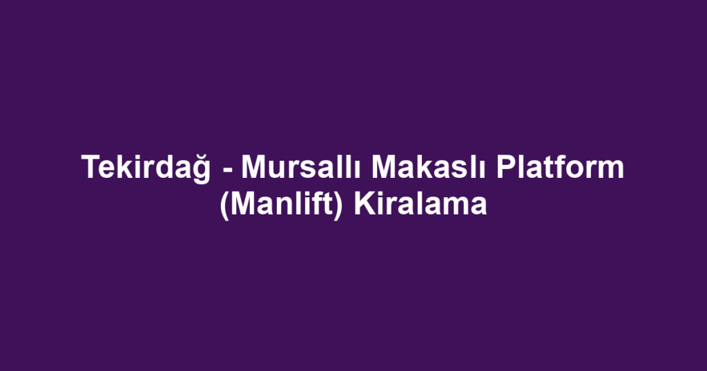 Tekirdağ - Mursallı Makaslı Platform (Manlift) Kiralama