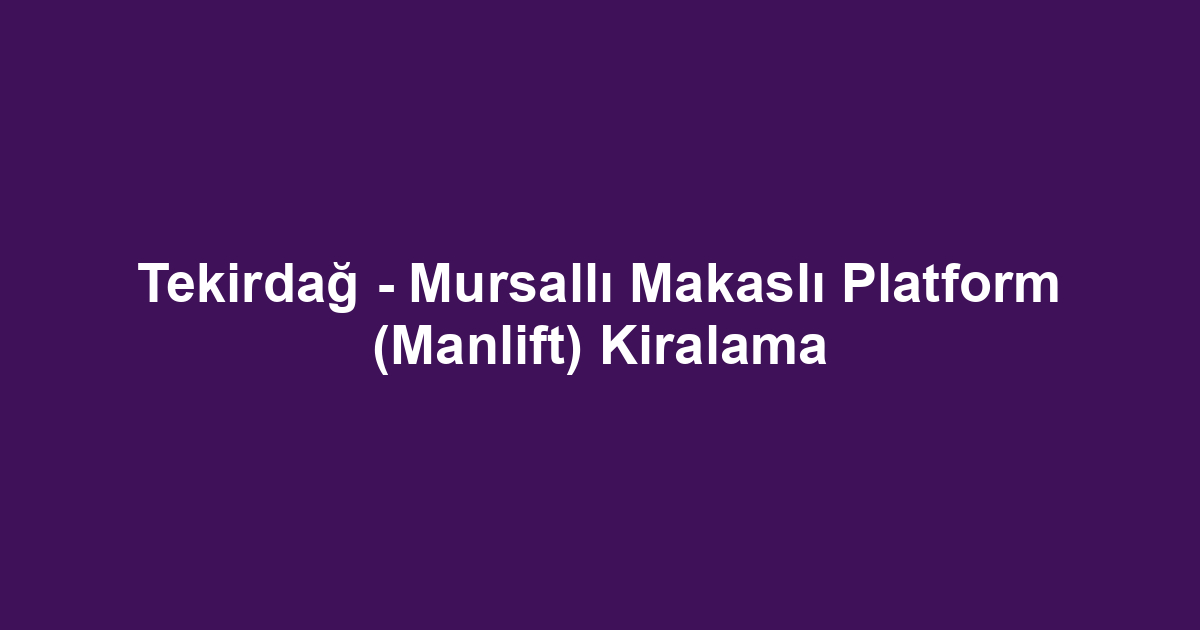 Tekirdağ - Mursallı Makaslı Platform (Manlift) Kiralama