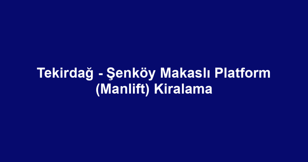 Tekirdağ - Şenköy Makaslı Platform (Manlift) Kiralama