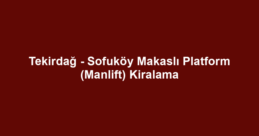 Tekirdağ - Sofuköy Makaslı Platform (Manlift) Kiralama