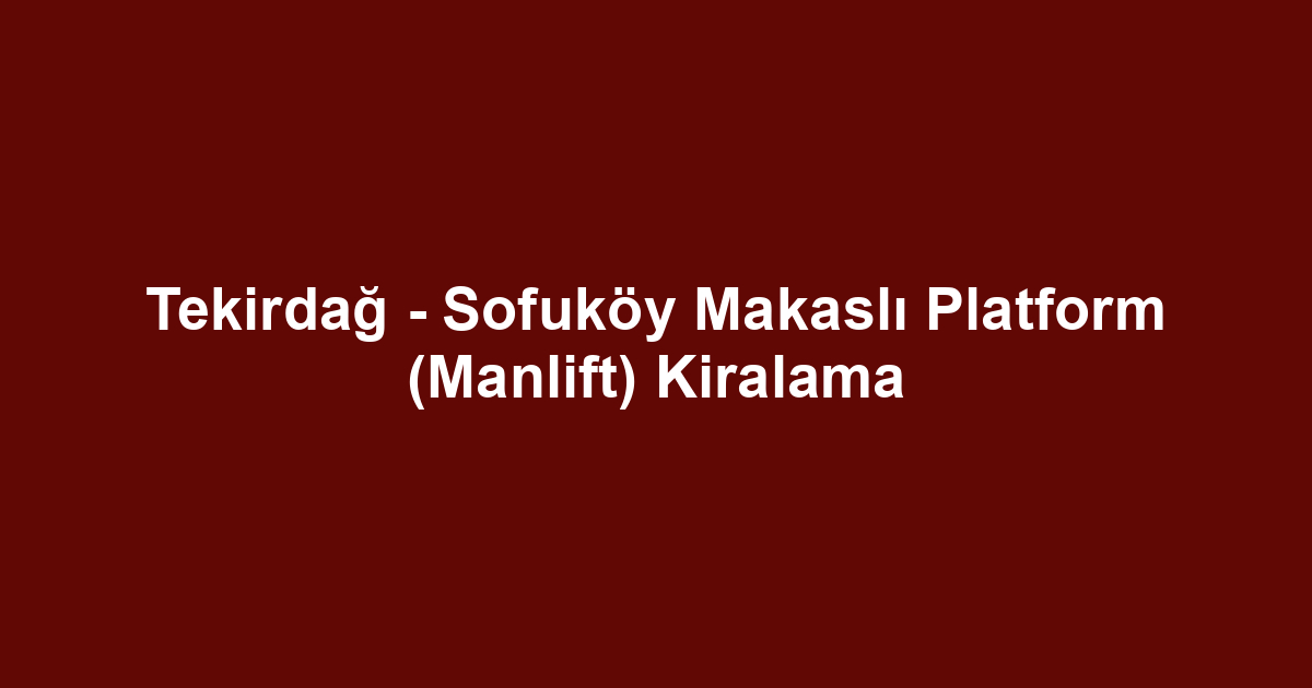 Tekirdağ - Sofuköy Makaslı Platform (Manlift) Kiralama