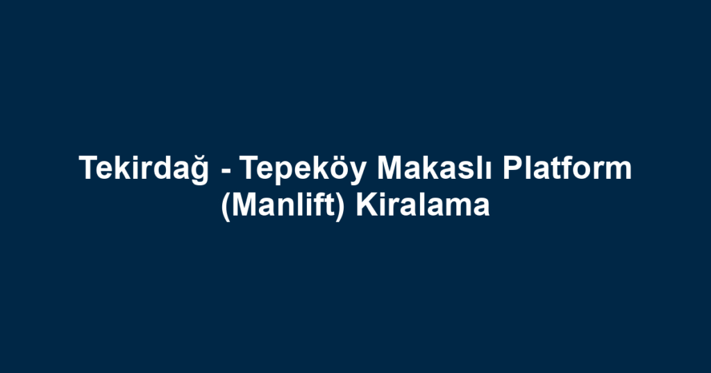 Tekirdağ - Tepeköy Makaslı Platform (Manlift) Kiralama
