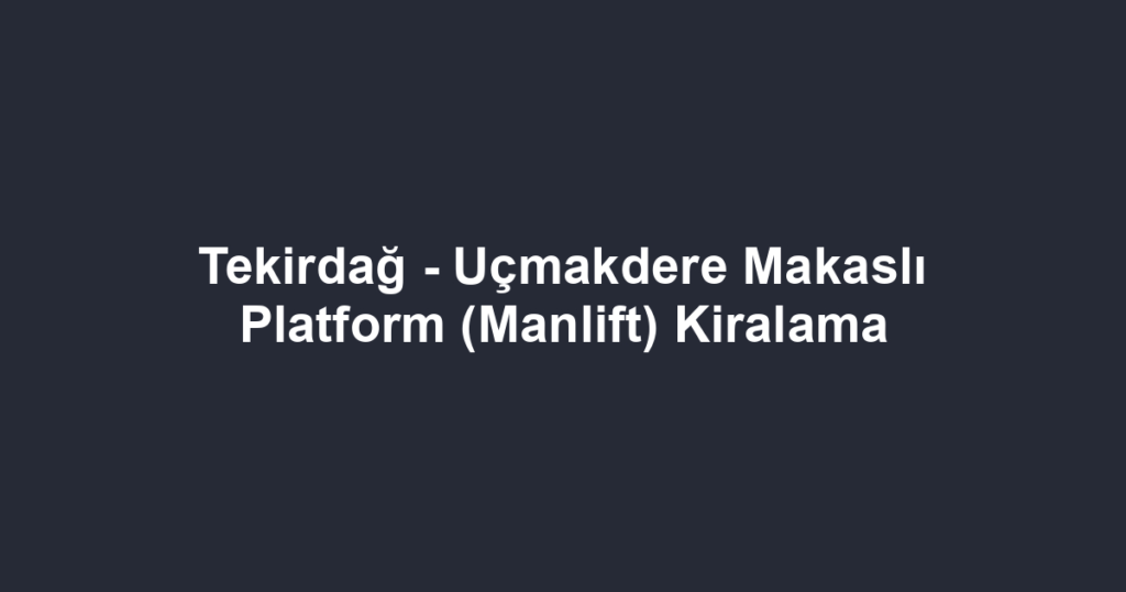Tekirdağ - Uçmakdere Makaslı Platform (Manlift) Kiralama