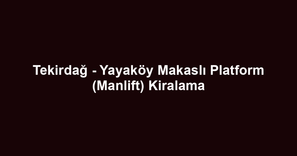 Tekirdağ - Yayaköy Makaslı Platform (Manlift) Kiralama