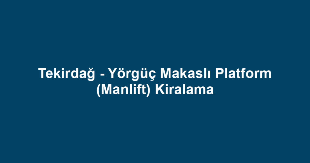Tekirdağ - Yörgüç Makaslı Platform (Manlift) Kiralama