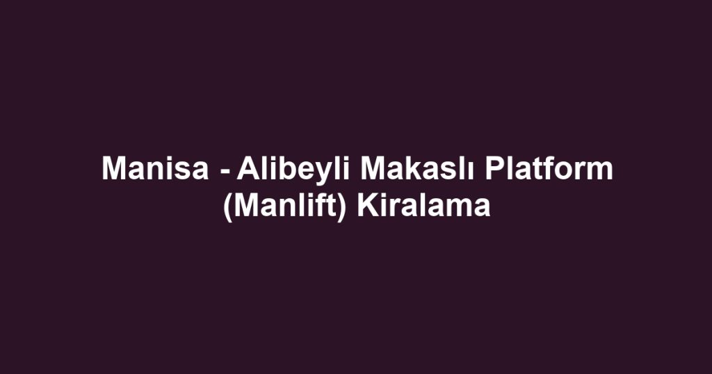 Manisa - Alibeyli Makaslı Platform (Manlift) Kiralama