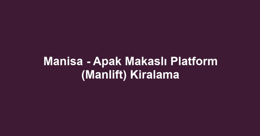 Manisa - Apak Makaslı Platform (Manlift) Kiralama