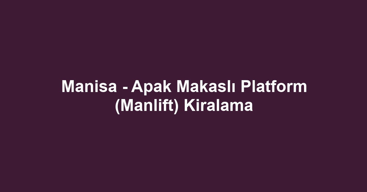 Manisa - Apak Makaslı Platform (Manlift) Kiralama