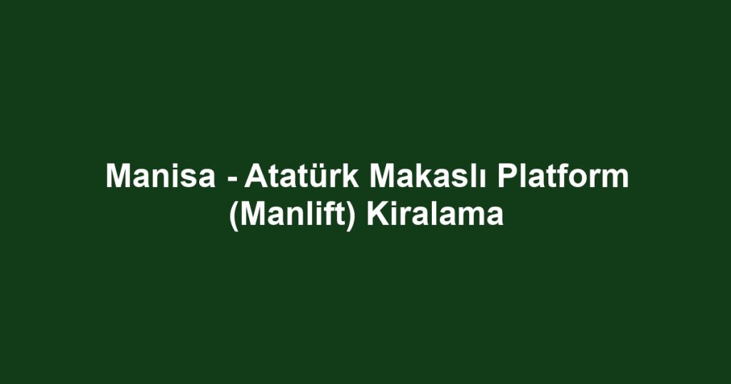 Manisa - Atatürk Makaslı Platform (Manlift) Kiralama