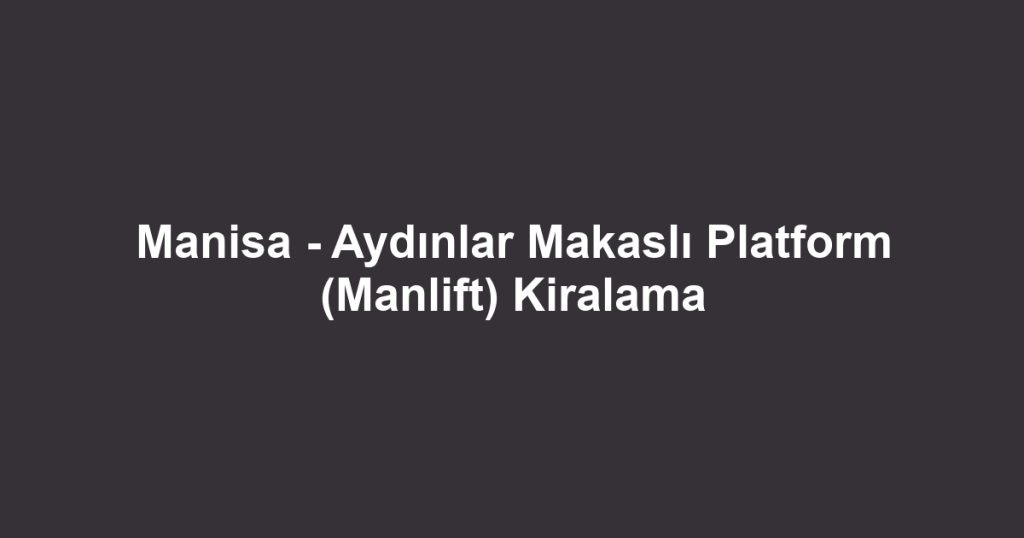 Manisa - Aydınlar Makaslı Platform (Manlift) Kiralama
