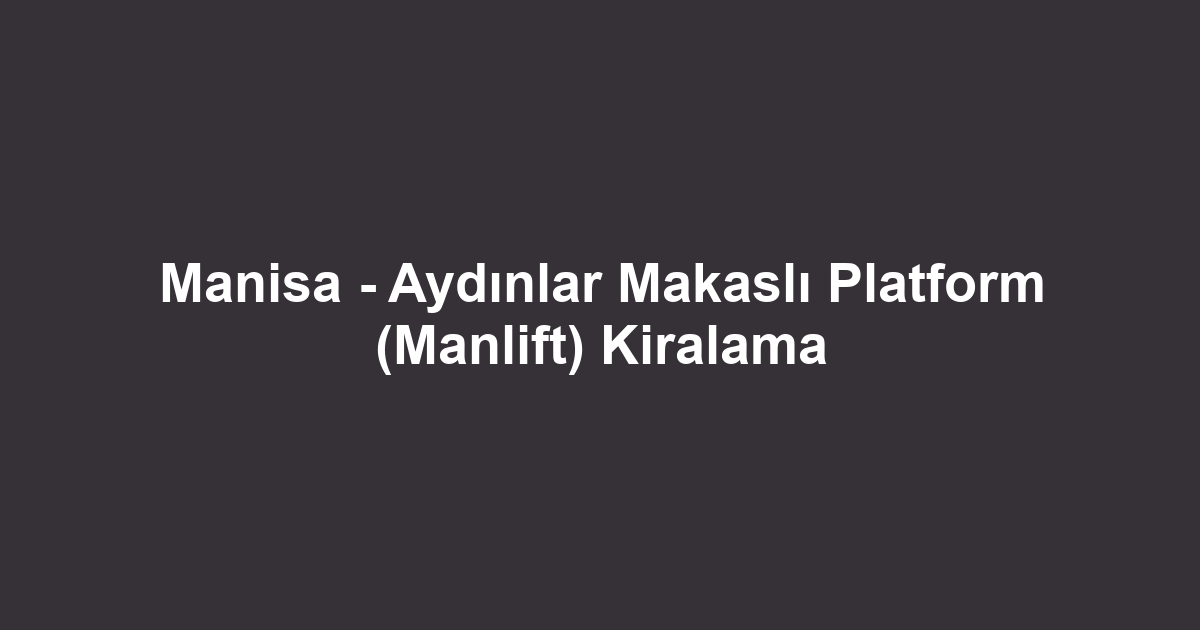 Manisa - Aydınlar Makaslı Platform (Manlift) Kiralama