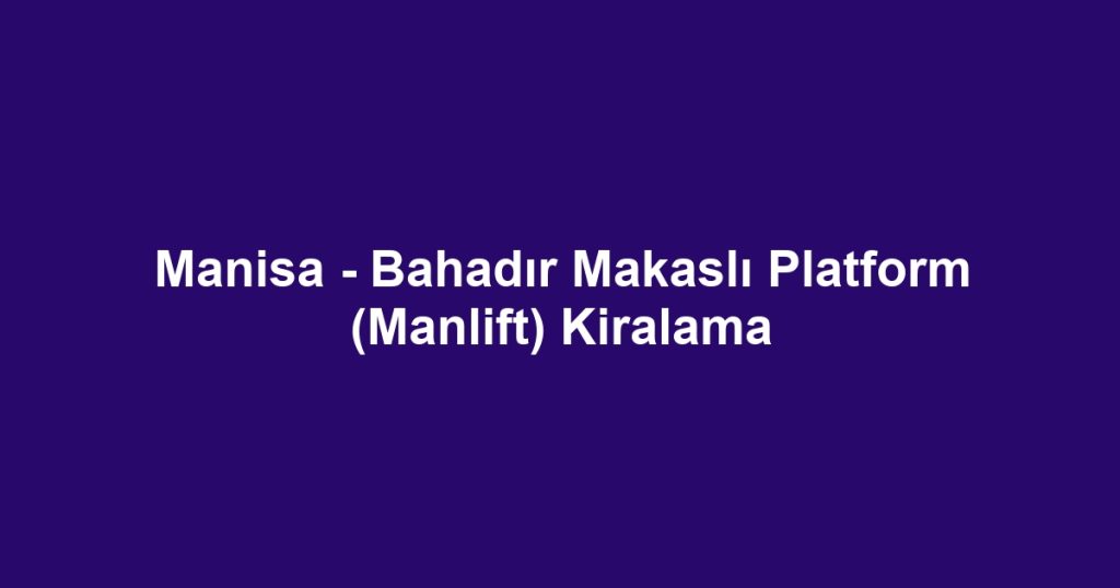 Manisa - Bahadır Makaslı Platform (Manlift) Kiralama