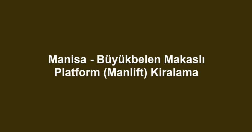 Manisa - Büyükbelen Makaslı Platform (Manlift) Kiralama