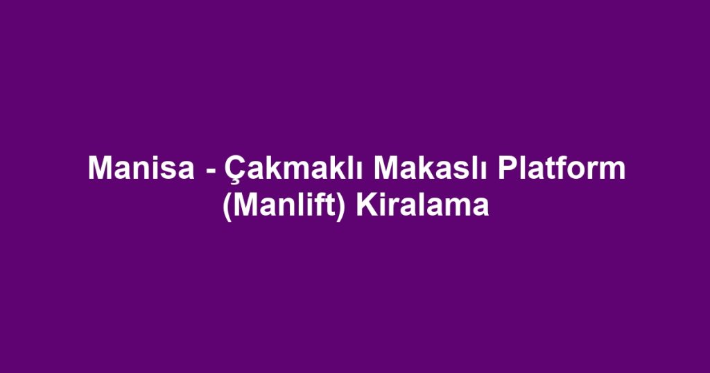 Manisa - Çakmaklı Makaslı Platform (Manlift) Kiralama