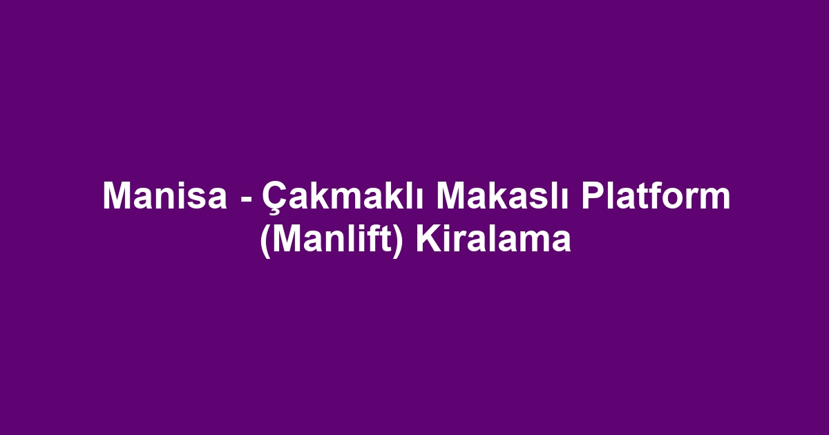 Manisa - Çakmaklı Makaslı Platform (Manlift) Kiralama