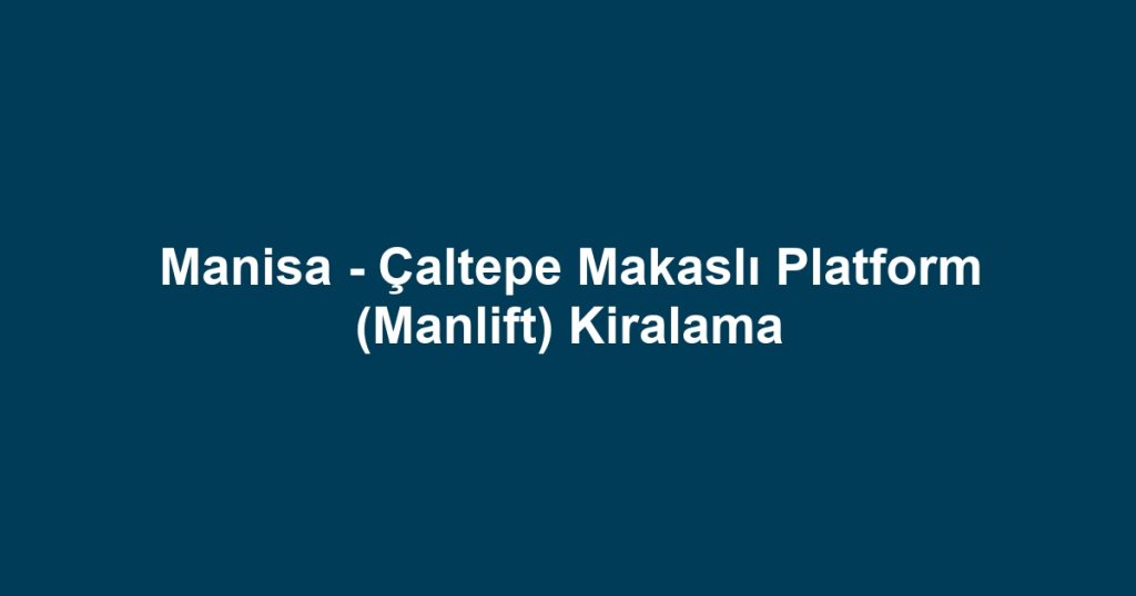 Manisa - Çaltepe Makaslı Platform (Manlift) Kiralama