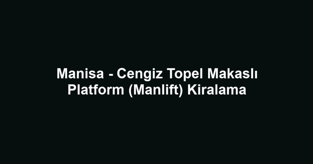 Manisa - Cengiz Topel Makaslı Platform (Manlift) Kiralama