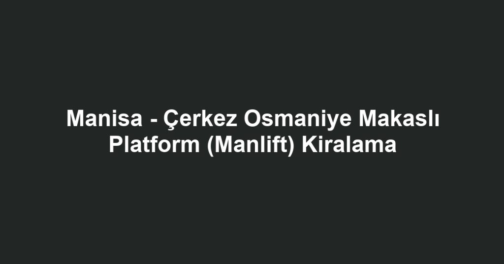 Manisa - Çerkez Osmaniye Makaslı Platform (Manlift) Kiralama